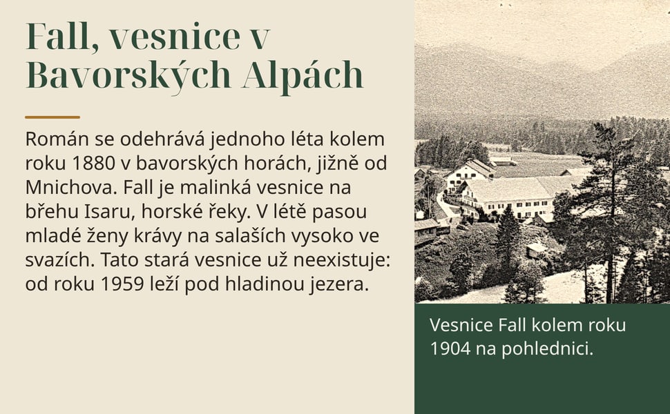 Fall, vesnice v Bavorských Alpách. Román se odehrává jednoho léta kolem roku 1880 v bavorských horách, jižně od Mnichova. Fall je malinká vesnice na břehu Isaru, horské řeky. V létě pasou mladé ženy krávy na salaších…