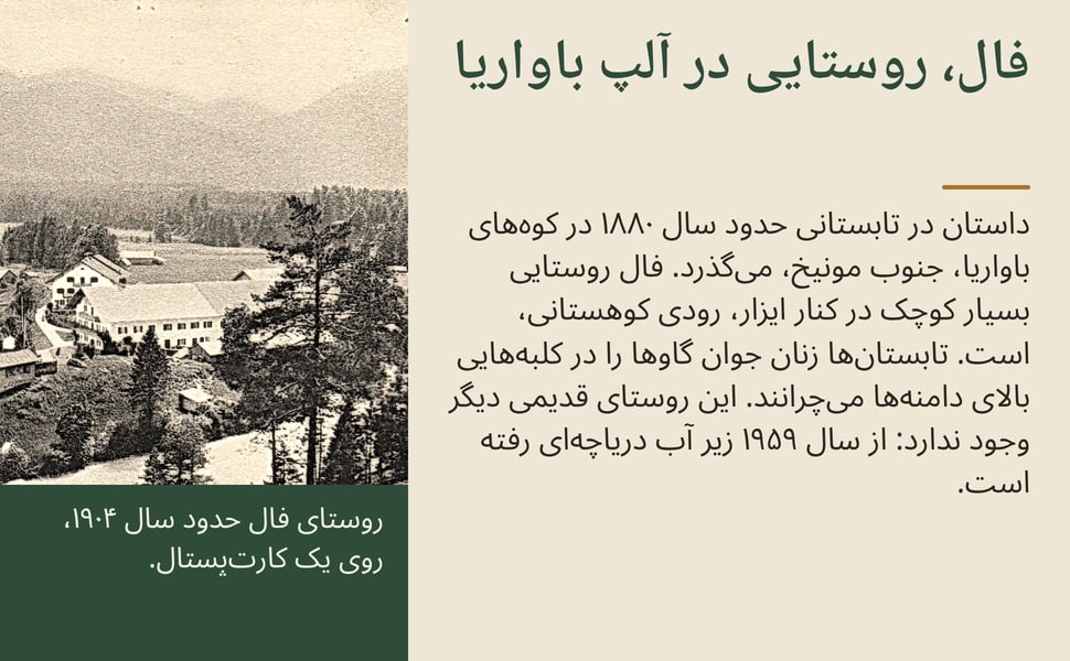 فال، روستایی در آلپ باواریا. داستان در تابستانی حدود سال ۱۸۸۰ در کوههای باواریا، جنوب مونیخ، میگذرد. فال روستایی بسیار کوچک در کنار ایزار، رودی کوهستانی، است. تابستانها زنان جوان گاوها را در کلبههایی بالای دامنهها…
