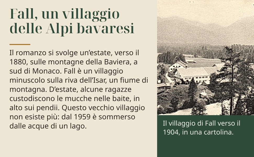 Fall, un villaggio delle Alpi bavaresi. Il romanzo si svolge un’estate, verso il 1880, sulle montagne della Baviera, a sud di Monaco. Fall è un villaggio minuscolo sulla riva dell’Isar, un fiume di montagna. D’estate…