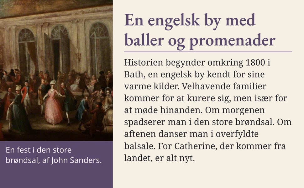 En engelsk by med baller og promenader. Historien begynder omkring 1800 i Bath, en engelsk by kendt for sine varme kilder. Velhavende familier kommer for at kurere sig, men især for at møde hinanden. Om morgenen…