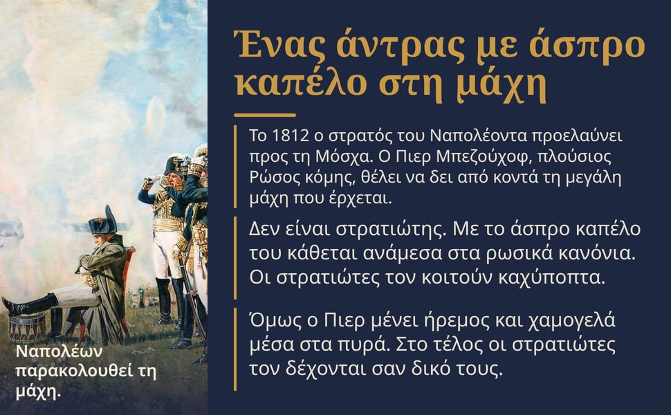 Ένας άντρας με άσπρο καπέλο στη μάχη. Το 1812 ο στρατός του Ναπολέοντα προελαύνει προς τη Μόσχα. Ο Πιερ Μπεζούχοφ, πλούσιος Ρώσος κόμης, θέλει να δει από κοντά τη μεγάλη μάχη που έρχεται.