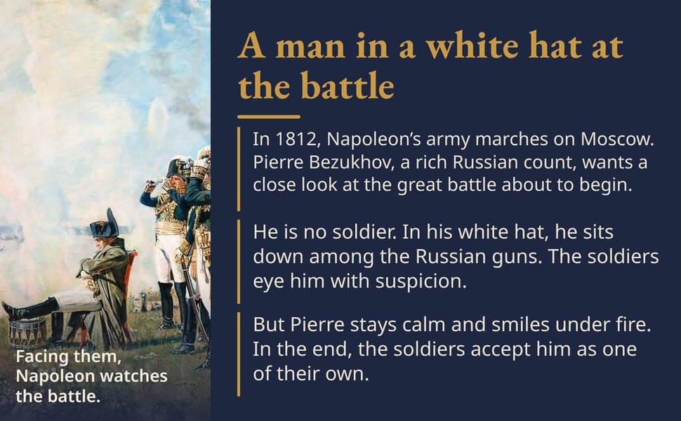 A man in a white hat at the battle. In 1812, Napoleon’s army marches on Moscow. Pierre Bezukhov, a rich Russian count, wants a close look at the great battle about to begin.