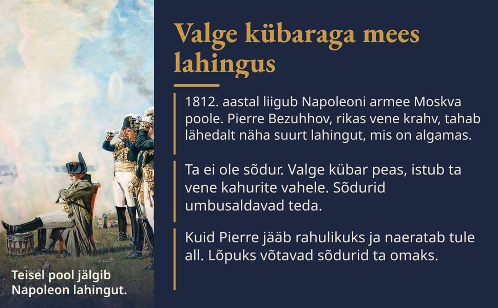 Valge kübaraga mees lahingus. 1812. aastal liigub Napoleoni armee Moskva poole. Pierre Bezuhhov, rikas vene krahv, tahab lähedalt näha suurt lahingut, mis on algamas.