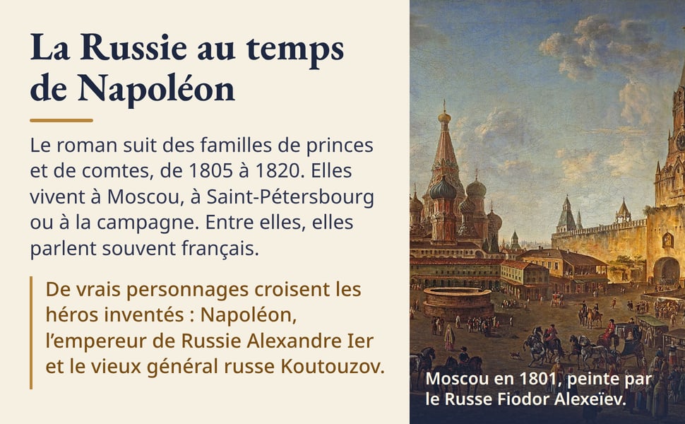 La Russie au temps de Napoléon. Le roman suit des familles de princes et de comtes, de 1805 à 1820. Elles vivent à Moscou, à Saint-Pétersbourg ou à la campagne. Entre elles, elles parlent souvent français. De vrais personnages croisent les héros inventés : Napoléon, l’empereur de Russie Alexandre Ier et le vieux général russe Koutouzov. Tableau : Moscou en 1801, peinte par le Russe Fiodor Alexeïev.