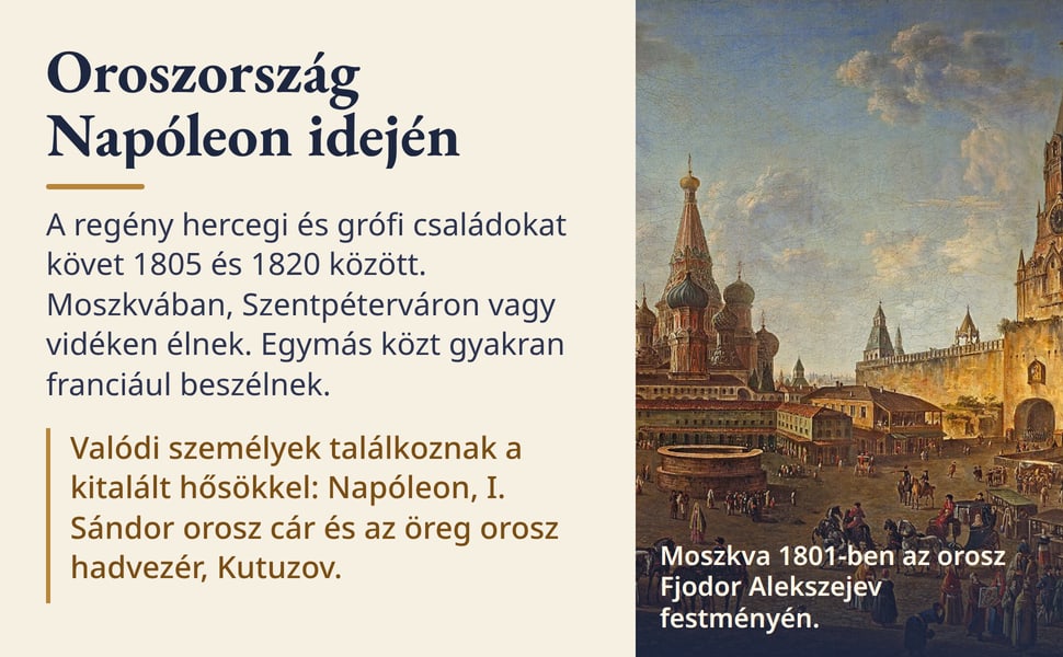 Oroszország Napóleon idején. A regény hercegi és grófi családokat követ 1805 és 1820 között. Moszkvában, Szentpéterváron vagy vidéken élnek. Egymás közt gyakran franciául beszélnek.