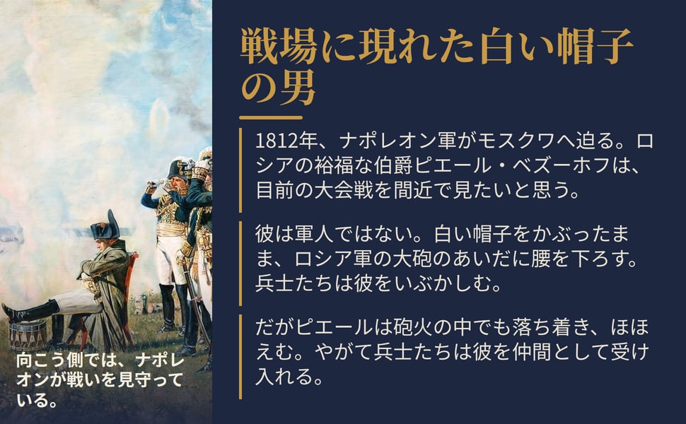 戦場に現れた白い帽子の男。1812年、ナポレオン軍がモスクワへ迫る。ロシアの裕福な伯爵ピエール・ベズーホフは、目前の大会戦を間近で見たいと思う。