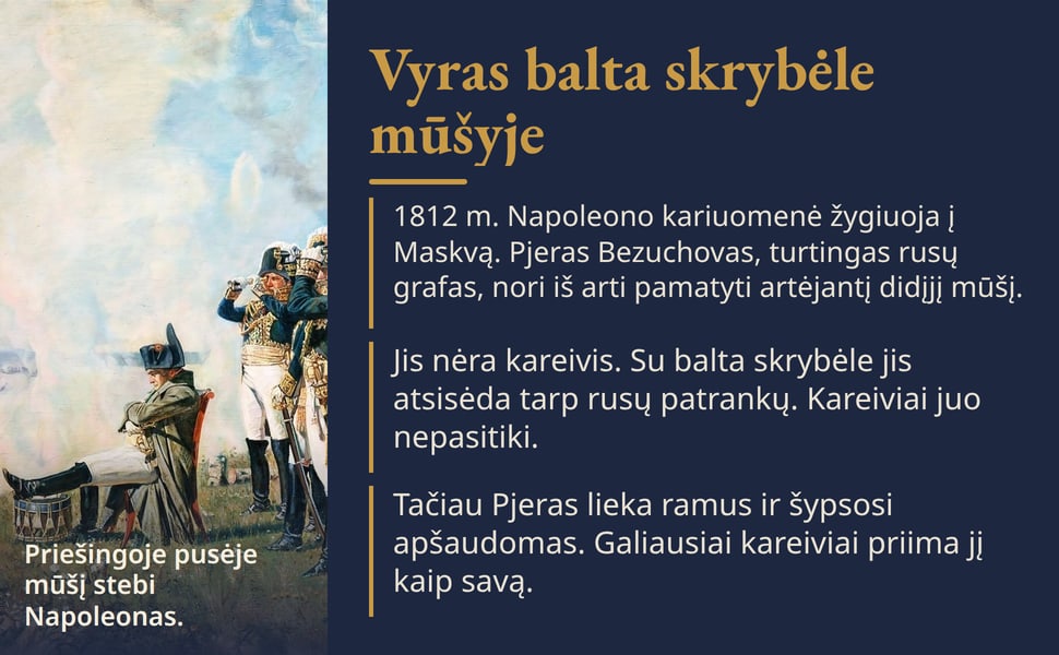 Vyras balta skrybėle mūšyje. 1812 m. Napoleono kariuomenė žygiuoja į Maskvą. Pjeras Bezuchovas, turtingas rusų grafas, nori iš arti pamatyti artėjantį didįjį mūšį.