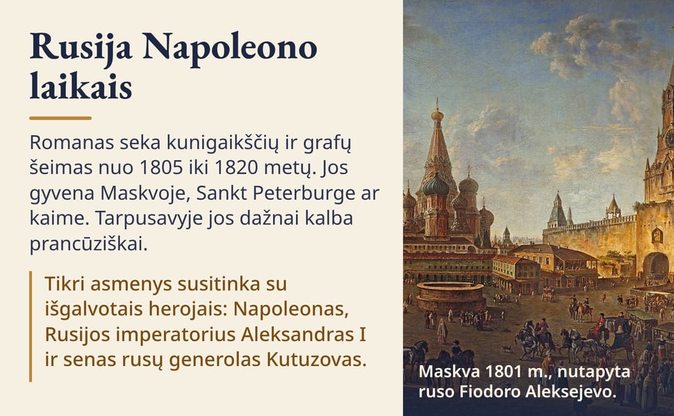 Rusija Napoleono laikais. Romanas seka kunigaikščių ir grafų šeimas nuo 1805 iki 1820 metų. Jos gyvena Maskvoje, Sankt Peterburge ar kaime. Tarpusavyje jos dažnai kalba prancūziškai.