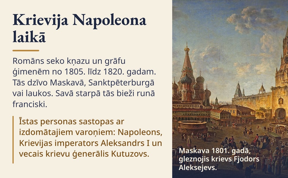 Krievija Napoleona laikā. Romāns seko kņazu un grāfu ģimenēm no 1805. līdz 1820. gadam. Tās dzīvo Maskavā, Sanktpēterburgā vai laukos. Savā starpā tās bieži runā franciski.