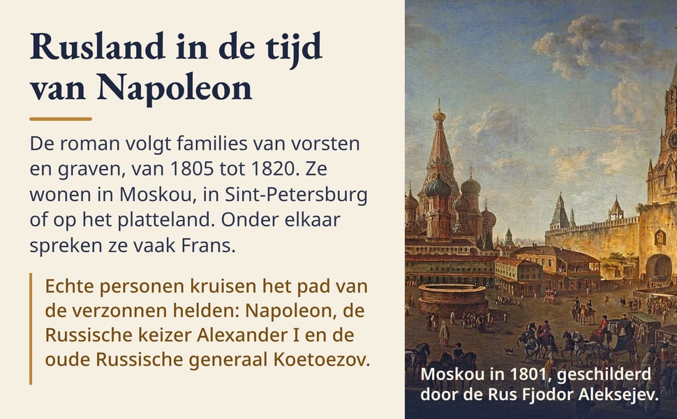 Rusland in de tijd van Napoleon. De roman volgt families van vorsten en graven, van 1805 tot 1820. Ze wonen in Moskou, in Sint-Petersburg of op het platteland. Onder elkaar spreken ze vaak Frans.