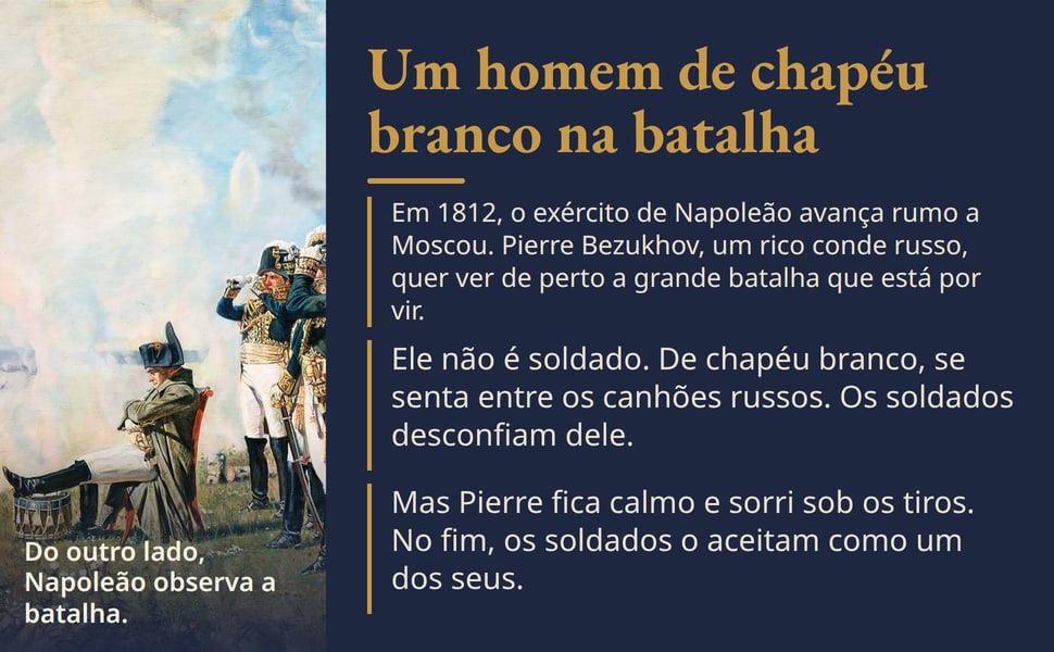 Um homem de chapéu branco na batalha. Em 1812, o exército de Napoleão avança rumo a Moscou. Pierre Bezukhov, um rico conde russo, quer ver de perto a grande batalha que está por vir.