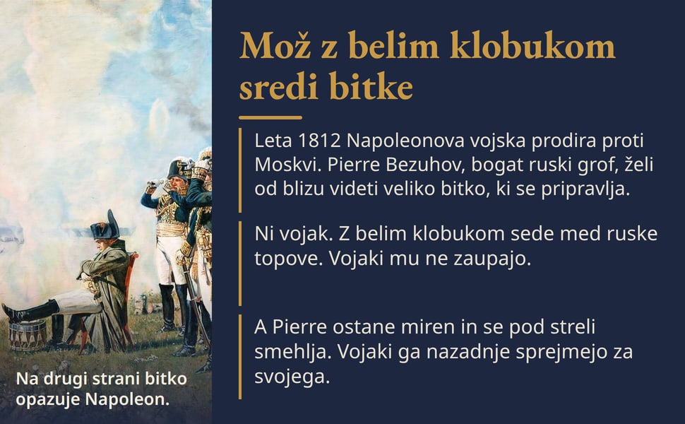 Mož z belim klobukom sredi bitke. Leta 1812 Napoleonova vojska prodira proti Moskvi. Pierre Bezuhov, bogat ruski grof, želi od blizu videti veliko bitko, ki se pripravlja.