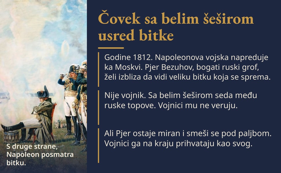 Čovek sa belim šeširom usred bitke. Godine 1812. Napoleonova vojska napreduje ka Moskvi. Pjer Bezuhov, bogati ruski grof, želi izbliza da vidi veliku bitku koja se sprema.