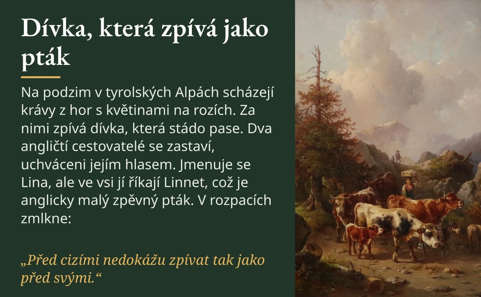 Dívka, která zpívá jako pták. Na podzim v tyrolských Alpách scházejí krávy z hor s květinami na rozích. Za nimi zpívá dívka, která stádo pase. Dva angličtí cestovatelé se zastaví, uchváceni jejím hlasem. Jmenuje se…
