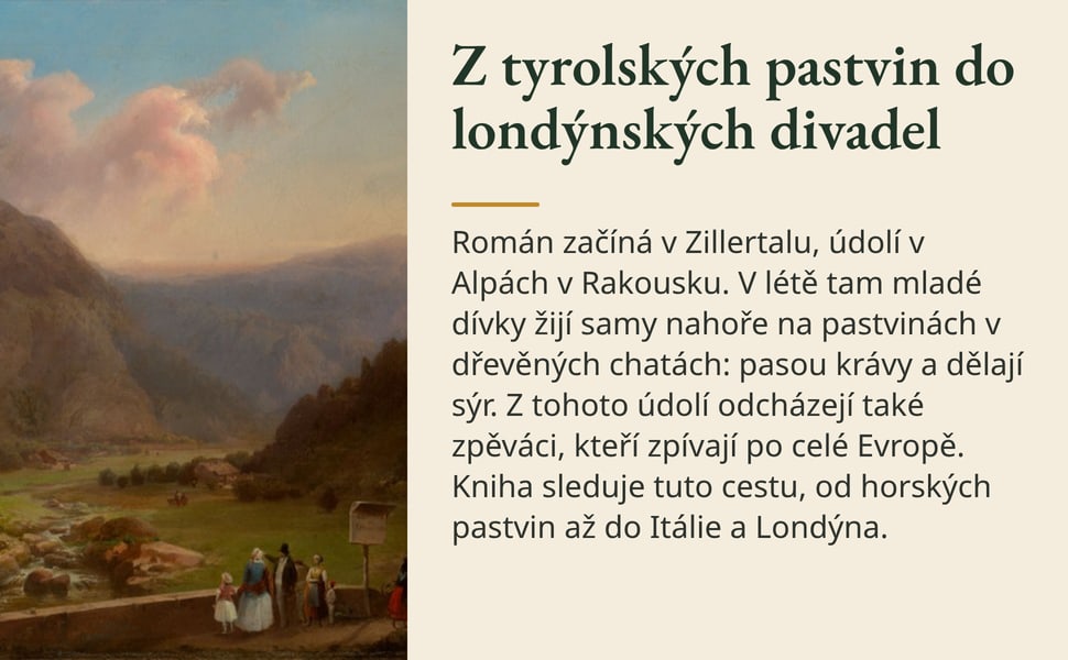 Z tyrolských pastvin do londýnských divadel. Román začíná v Zillertalu, údolí v Alpách v Rakousku. V létě tam mladé dívky žijí samy nahoře na pastvinách v dřevěných chatách: pasou krávy a dělají sýr. Z tohoto údolí…
