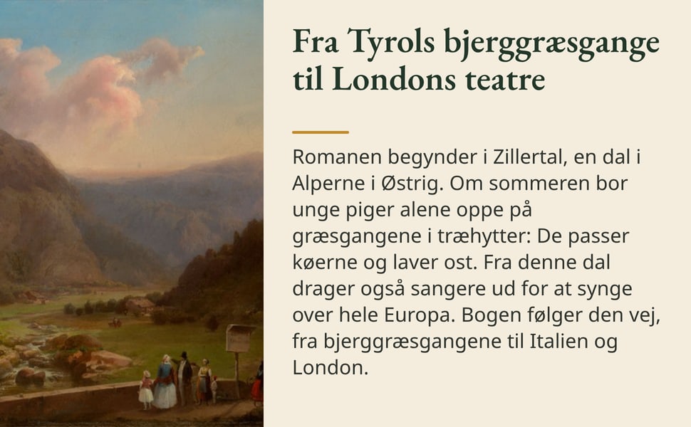 Fra Tyrols bjerggræsgange til Londons teatre. Romanen begynder i Zillertal, en dal i Alperne i Østrig. Om sommeren bor unge piger alene oppe på græsgangene i træhytter: De passer køerne og laver ost. Fra denne dal…