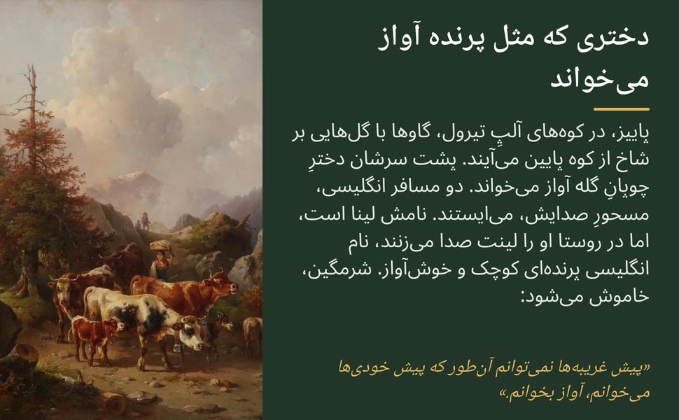 دختری که مثل پرنده آواز میخواند. پاییز، در کوههای آلپِ تیرول، گاوها با گلهایی بر شاخ از کوه پایین میآیند. پشت سرشان دخترِ چوپانِ گله آواز میخواند. دو مسافر انگلیسی، مسحورِ صدایش، میایستند. نامش لینا است، اما در…