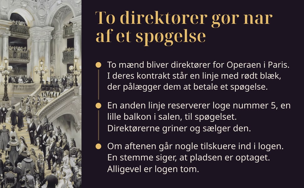 To direktører gør nar af et spøgelse. To mænd bliver direktører for Operaen i Paris. I deres kontrakt står en linje med rødt blæk, der pålægger dem at betale et spøgelse.