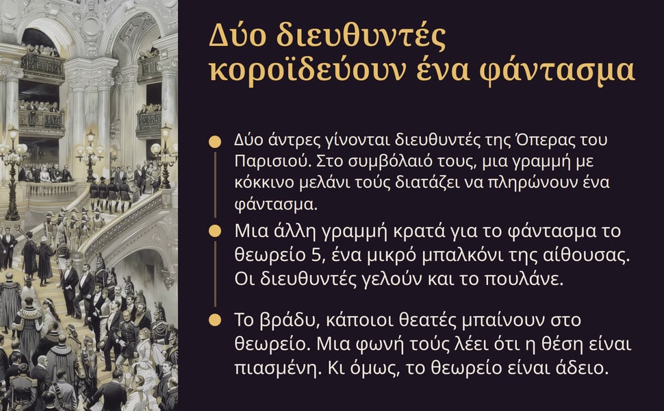 Δύο διευθυντές κοροϊδεύουν ένα φάντασμα. Δύο άντρες γίνονται διευθυντές της Όπερας του Παρισιού. Στο συμβόλαιό τους, μια γραμμή με κόκκινο μελάνι τούς διατάζει να πληρώνουν ένα φάντασμα.