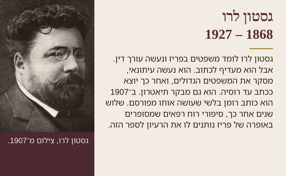 גסטון לרו 1868 – 1927. גסטון לרו לומד משפטים בפריז ונעשה עורך דין. אבל הוא מעדיף לכתוב. הוא נעשה עיתונאי, מסקר את המשפטים הגדולים, ואחר כך יוצא ככתב עד רוסיה. הוא גם מבקר תיאטרון. ב־1907 הוא כותב רומן בלשי שעושה אותו…