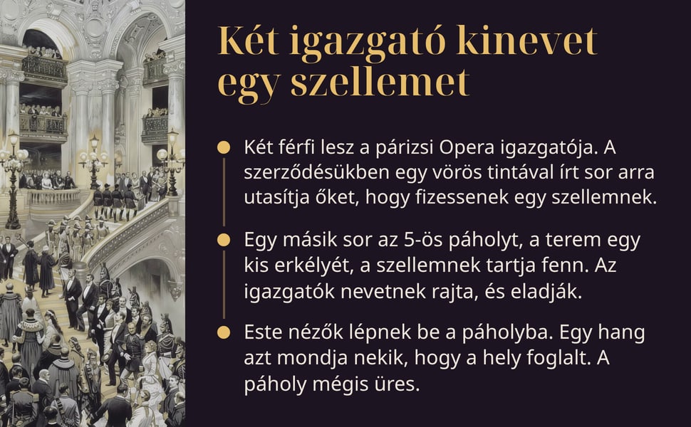 Két igazgató kinevet egy szellemet. Két férfi lesz a párizsi Opera igazgatója. A szerződésükben egy vörös tintával írt sor arra utasítja őket, hogy fizessenek egy szellemnek.