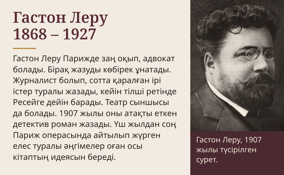 Гастон Леру 1868 – 1927. Гастон Леру Парижде заң оқып, адвокат болады. Бірақ жазуды көбірек ұнатады. Журналист болып, сотта қаралған ірі істер туралы жазады, кейін тілші ретінде Ресейге дейін барады. Театр сыншысы да…
