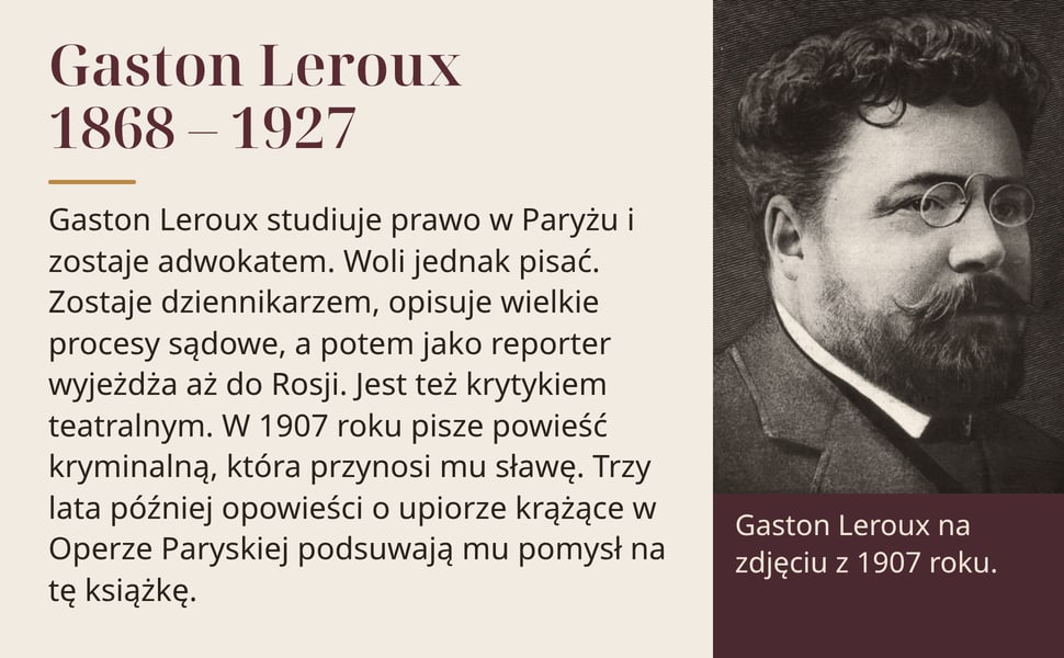 Gaston Leroux 1868 – 1927. Gaston Leroux studiuje prawo w Paryżu i zostaje adwokatem. Woli jednak pisać. Zostaje dziennikarzem, opisuje wielkie procesy sądowe, a potem jako reporter wyjeżdża aż do Rosji. Jest też…