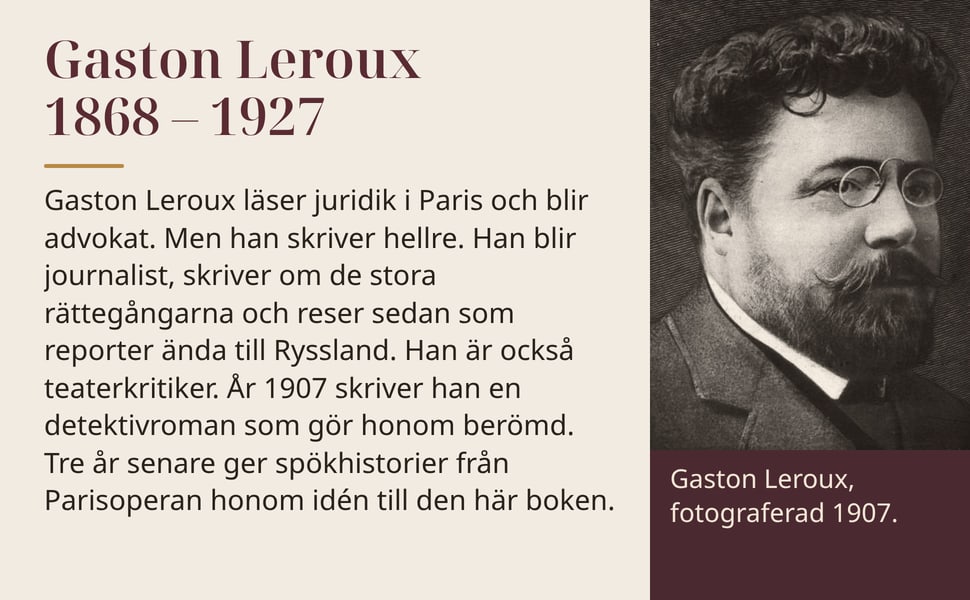 Gaston Leroux 1868 – 1927. Gaston Leroux läser juridik i Paris och blir advokat. Men han skriver hellre. Han blir journalist, skriver om de stora rättegångarna och reser sedan som reporter ända till Ryssland. Han är…