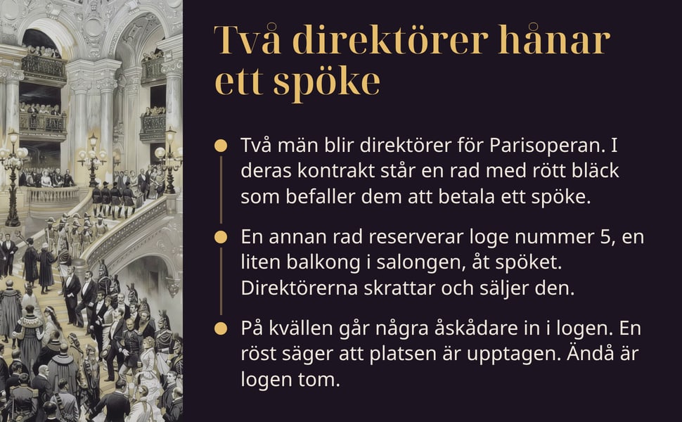 Två direktörer hånar ett spöke. Två män blir direktörer för Parisoperan. I deras kontrakt står en rad med rött bläck som befaller dem att betala ett spöke.
