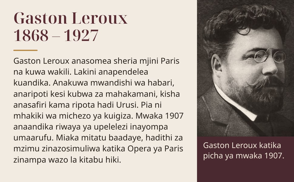 Gaston Leroux 1868 – 1927. Gaston Leroux anasomea sheria mjini Paris na kuwa wakili. Lakini anapendelea kuandika. Anakuwa mwandishi wa habari, anaripoti kesi kubwa za mahakamani, kisha anasafiri kama ripota hadi Urusi.…