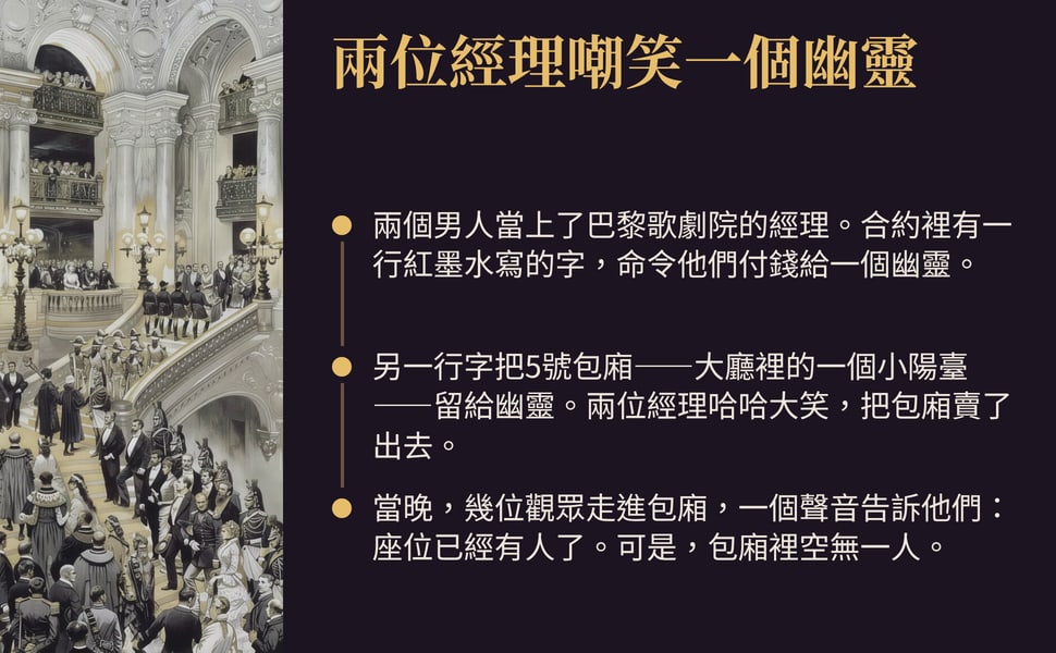 兩位經理嘲笑一個幽靈。兩個男人當上了巴黎歌劇院的經理。合約裡有一行紅墨水寫的字,命令他們付錢給一個幽靈。