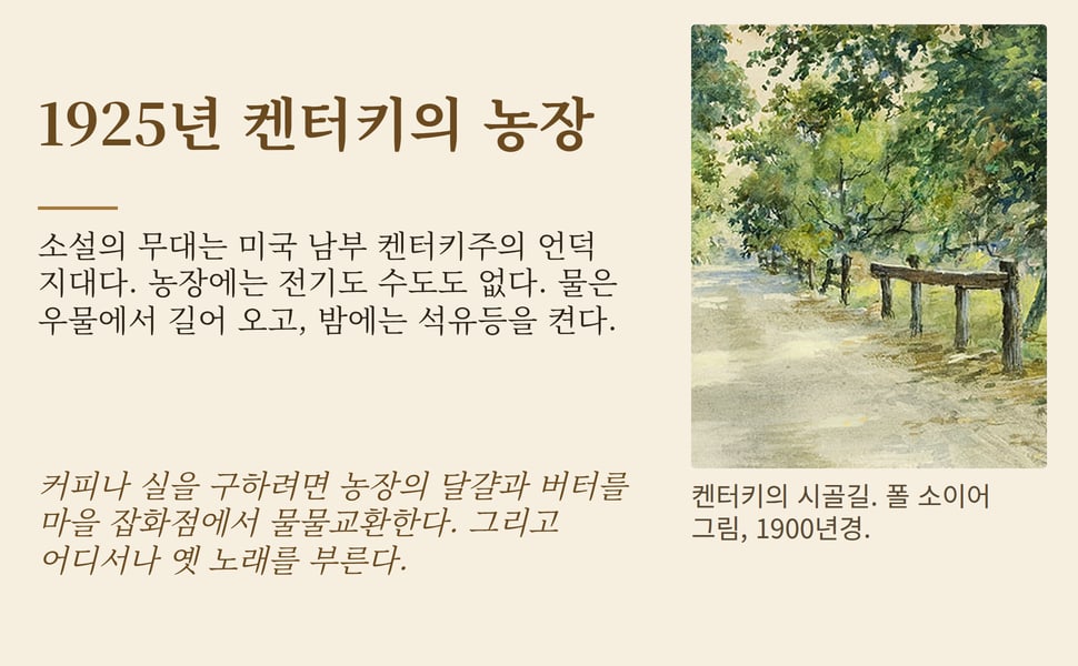 1925년 켄터키의 농장. 소설의 무대는 미국 남부 켄터키주의 언덕 지대다. 농장에는 전기도 수도도 없다. 물은 우물에서 길어 오고, 밤에는 석유등을 켠다.