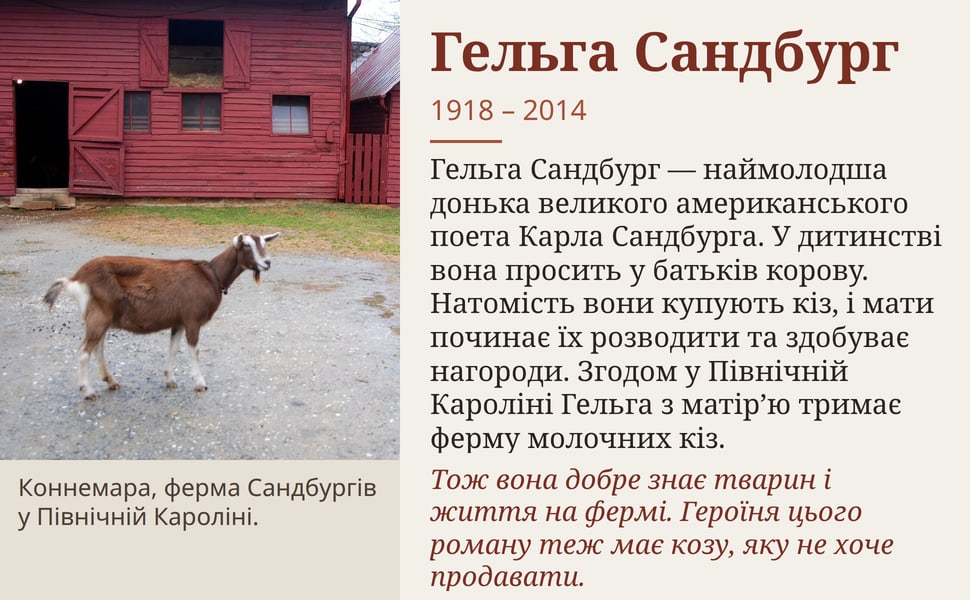 Гельга Сандбург. Гельга Сандбург — наймолодша донька великого американського поета Карла Сандбурга. У дитинстві вона просить у батьків корову. Натомість вони купують кіз, і мати починає їх розводити та здобуває…