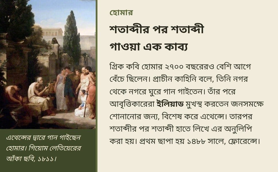 শতাব্দীর পর শতাব্দী গাওয়া এক কাব্য. গ্রিক কবি হোমার ২৭০০ বছরেরও বেশি আগে বেঁচে ছিলেন। প্রাচীন কাহিনি বলে, তিনি নগর থেকে নগরে ঘুরে গান গাইতেন। তাঁর পরে আবৃত্তিকারেরা ইলিয়াড মুখস্থ করতেন জনসমক্ষে শোনানোর জন্য, বিশেষ…