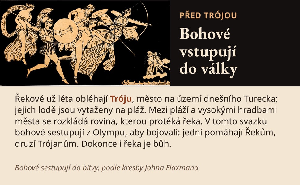 Bohové vstupují do války. Řekové už léta obléhají Tróju, město na území dnešního Turecka; jejich lodě jsou vytaženy na pláž. Mezi pláží a vysokými hradbami města se rozkládá rovina, kterou protéká řeka. V tomto svazku…