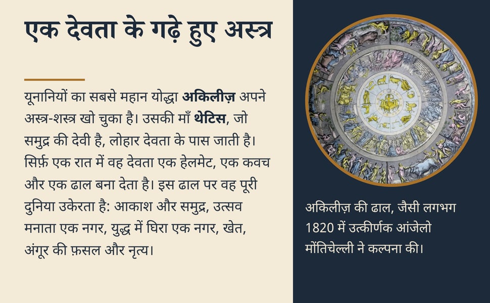 एक देवता के गढ़े हुए अस्त्र. यूनानियों का सबसे महान योद्धा अकिलीज़ अपने अस्त्र-शस्त्र खो चुका है। उसकी माँ थेटिस, जो समुद्र की देवी है, लोहार देवता के पास जाती है। सिर्फ़ एक रात में वह देवता एक हेलमेट, एक कवच और एक ढाल…