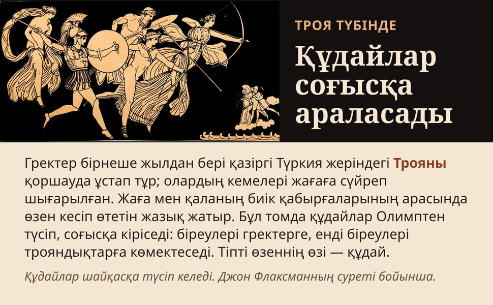 Құдайлар соғысқа араласады. Гректер бірнеше жылдан бері қазіргі Түркия жеріндегі Трояны қоршауда ұстап тұр; олардың кемелері жағаға сүйреп шығарылған. Жаға мен қаланың биік қабырғаларының арасында өзен кесіп өтетін…