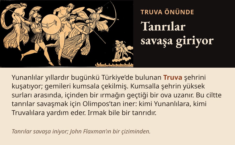 Tanrılar savaşa giriyor. Yunanlılar yıllardır bugünkü Türkiye’de bulunan Truva şehrini kuşatıyor; gemileri kumsala çekilmiş. Kumsalla şehrin yüksek surları arasında, içinden bir ırmağın geçtiği bir ova uzanır. Bu…