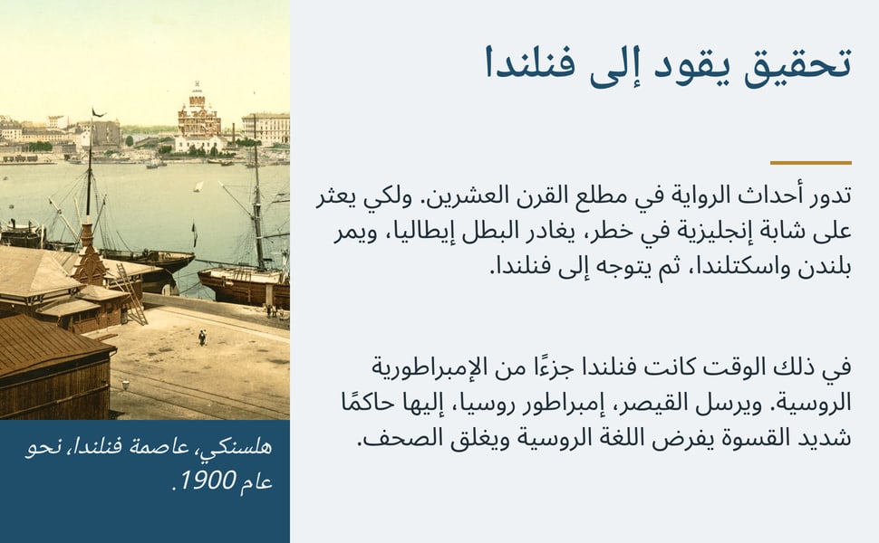 تحقيق يقود إلى فنلندا. تدور أحداث الرواية في مطلع القرن العشرين. ولكي يعثر على شابة إنجليزية في خطر، يغادر البطل إيطاليا، ويمر بلندن واسكتلندا، ثم يتوجه إلى فنلندا.