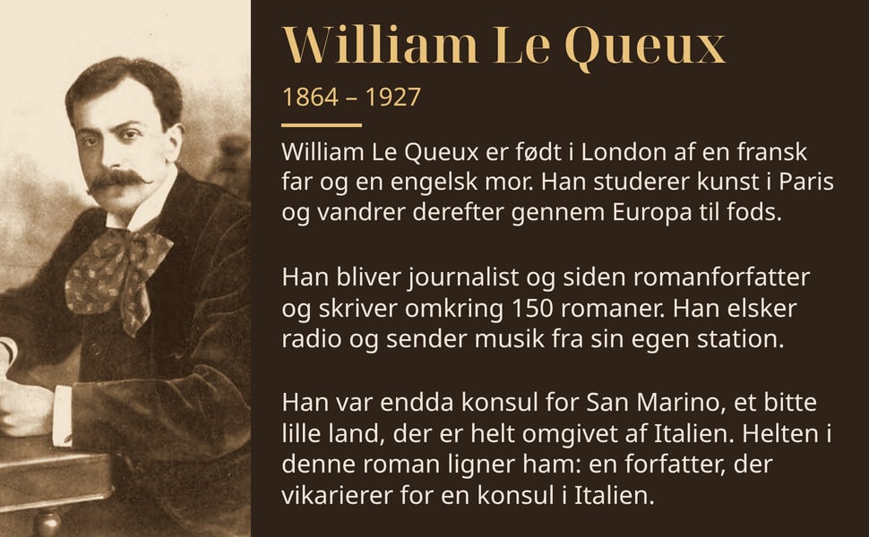 William Le Queux. William Le Queux er født i London af en fransk far og en engelsk mor. Han studerer kunst i Paris og vandrer derefter gennem Europa til fods.