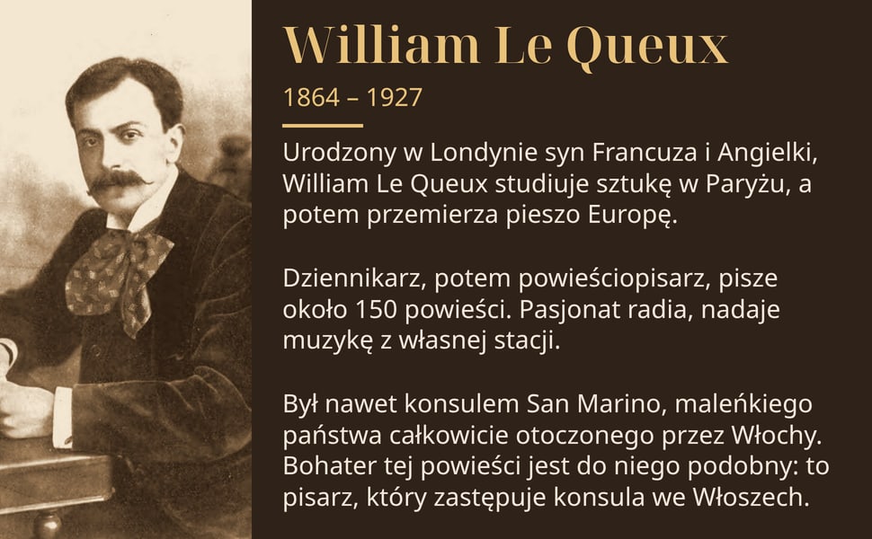 William Le Queux. Urodzony w Londynie syn Francuza i Angielki, William Le Queux studiuje sztukę w Paryżu, a potem przemierza pieszo Europę.