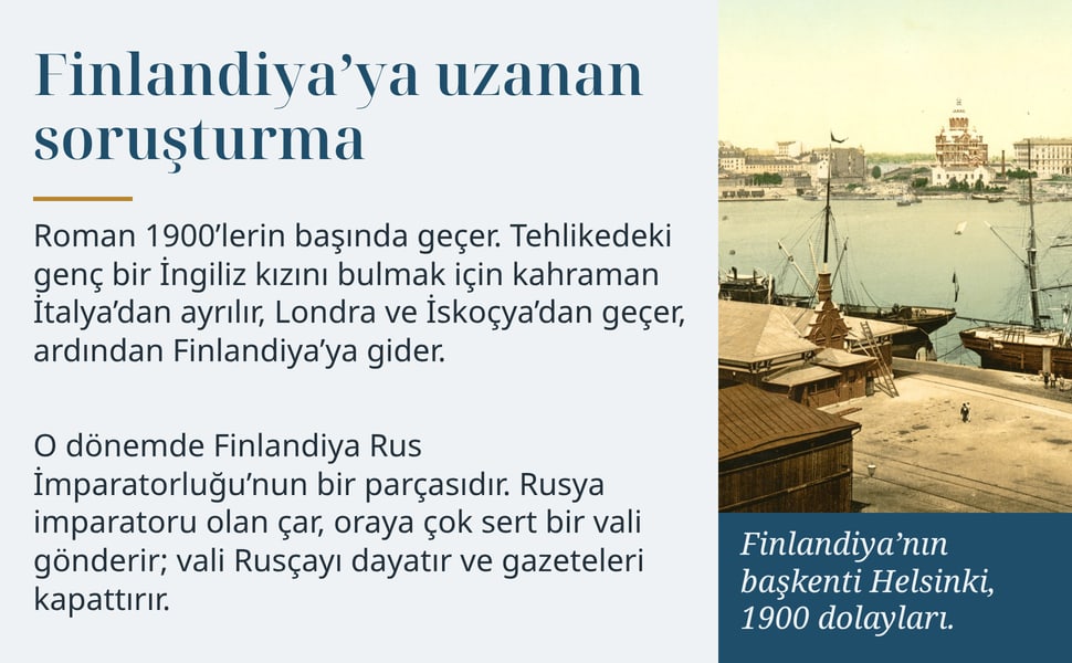 Finlandiya’ya uzanan soruşturma. Roman 1900’lerin başında geçer. Tehlikedeki genç bir İngiliz kızını bulmak için kahraman İtalya’dan ayrılır, Londra ve İskoçya’dan geçer, ardından Finlandiya’ya gider.