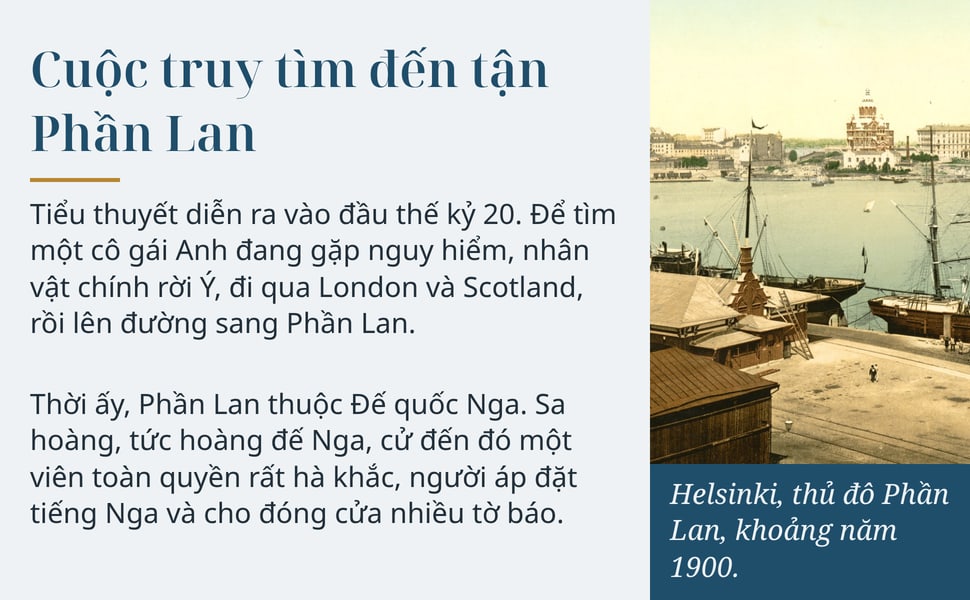 Cuộc truy tìm đến tận Phần Lan. Tiểu thuyết diễn ra vào đầu thế kỷ 20. Để tìm một cô gái Anh đang gặp nguy hiểm, nhân vật chính rời Ý, đi qua London và Scotland, rồi lên đường sang Phần Lan.