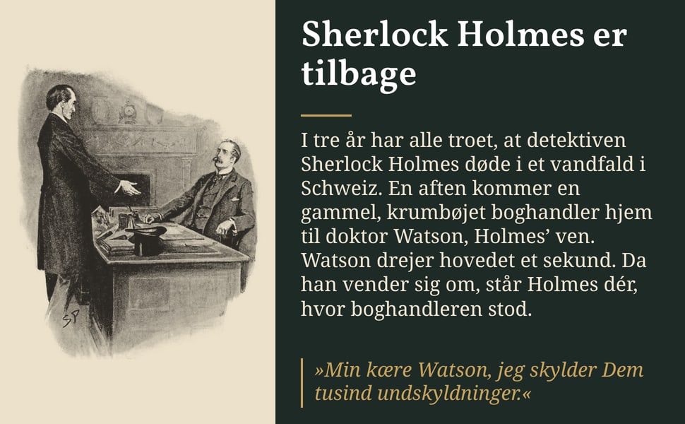 Sherlock Holmes er tilbage. I tre år har alle troet, at detektiven Sherlock Holmes døde i et vandfald i Schweiz. En aften kommer en gammel, krumbøjet boghandler hjem til doktor Watson, Holmes’ ven. Watson drejer…
