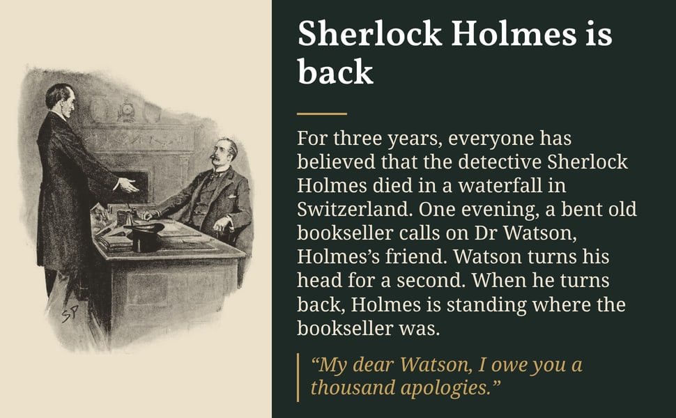 Sherlock Holmes is back. For three years, everyone has believed that the detective Sherlock Holmes died in a waterfall in Switzerland. One evening, a bent old bookseller calls on Dr Watson, Holmes’s friend. Watson…