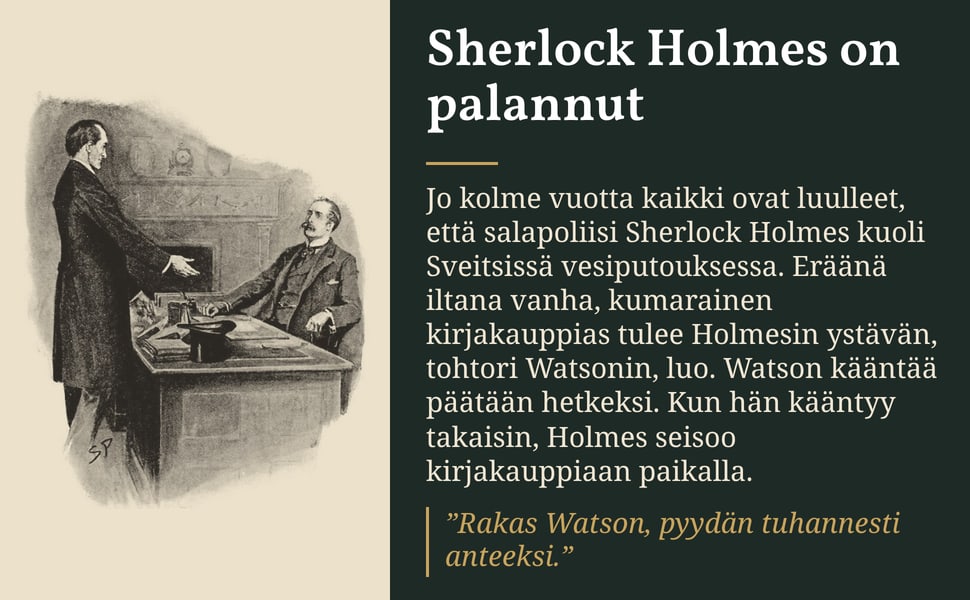 Sherlock Holmes on palannut. Jo kolme vuotta kaikki ovat luulleet, että salapoliisi Sherlock Holmes kuoli Sveitsissä vesiputouksessa. Eräänä iltana vanha, kumarainen kirjakauppias tulee Holmesin ystävän, tohtori…