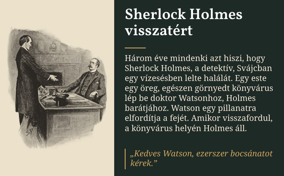 Sherlock Holmes visszatért. Három éve mindenki azt hiszi, hogy Sherlock Holmes, a detektív, Svájcban egy vízesésben lelte halálát. Egy este egy öreg, egészen görnyedt könyvárus lép be doktor Watsonhoz, Holmes…