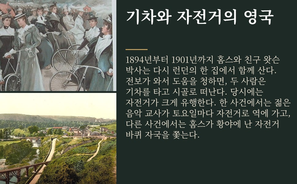 기차와 자전거의 영국. 1894년부터 1901년까지 홈스와 친구 왓슨 박사는 다시 런던의 한 집에서 함께 산다. 전보가 와서 도움을 청하면, 두 사람은 기차를 타고 시골로 떠난다. 당시에는 자전거가 크게 유행한다. 한 사건에서는 젊은 음악 교사가 토요일마다 자전거로 역에 가고, 다른 사건에서는 홈스가 황야에 난 자전거 바퀴 자국을 쫓는다.
