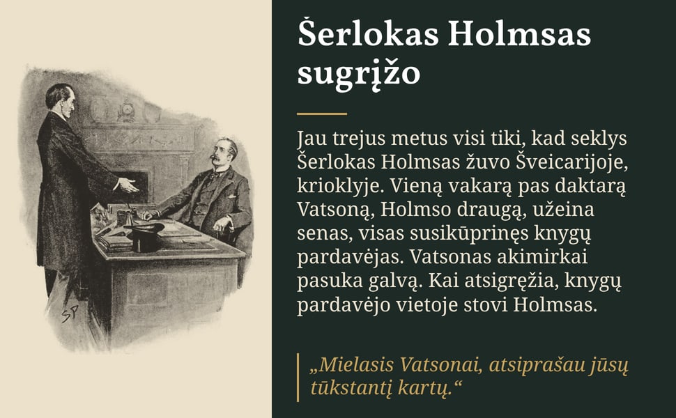 Šerlokas Holmsas sugrįžo. Jau trejus metus visi tiki, kad seklys Šerlokas Holmsas žuvo Šveicarijoje, krioklyje. Vieną vakarą pas daktarą Vatsoną, Holmso draugą, užeina senas, visas susikūprinęs knygų pardavėjas.…