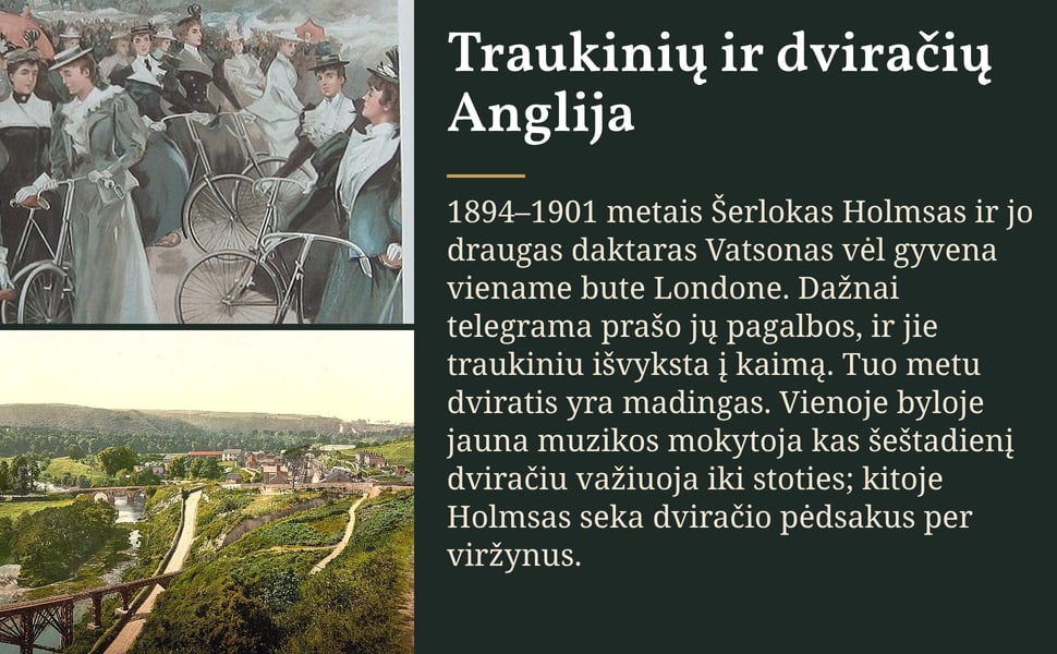 Traukinių ir dviračių Anglija. 1894–1901 metais Šerlokas Holmsas ir jo draugas daktaras Vatsonas vėl gyvena viename bute Londone. Dažnai telegrama prašo jų pagalbos, ir jie traukiniu išvyksta į kaimą. Tuo metu dviratis…